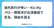 海外旅行が怖い…Kis-My-Ft2・横尾渉が出演番組で言及、理由を語る (2025年7月20日掲載) - ライブドアニュース